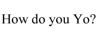 HOW DO YOU YO?