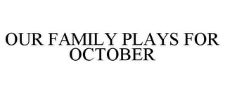 OUR FAMILY PLAYS FOR OCTOBER
