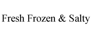 FRESH FROZEN & SALTY