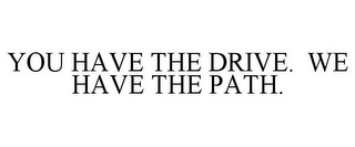 YOU HAVE THE DRIVE. WE HAVE THE PATH.