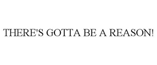 THERE'S GOTTA BE A REASON!