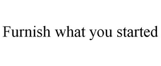 FURNISH WHAT YOU STARTED