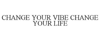 CHANGE YOUR VIBE CHANGE YOUR LIFE