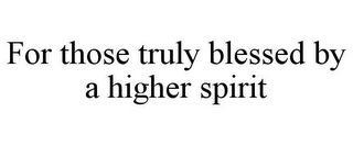 FOR THOSE TRULY BLESSED BY A HIGHER SPIRIT
