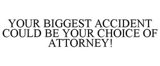YOUR BIGGEST ACCIDENT COULD BE YOUR CHOICE OF ATTORNEY!