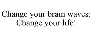 CHANGE YOUR BRAIN WAVES: CHANGE YOUR LIFE!