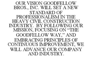 OUR VISION GOODFELLOW BROS., INC. WILL SET A NEW STANDARD OF PROFESSIONALISM IN THE HEAVY CIVIL CONSTRUCTION INDUSTRY. BY FOLLOWING OUR MISSION, FOCUSING ON "THE GOODFELLOW WAY," AND EMBRACING PRINCIPLES OF CONTINUOUS IMPROVEMENT, WE WILL ADVANCE OUR COMPANY AND INDUSTRY.