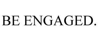 BE ENGAGED.