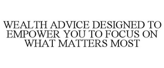 WEALTH ADVICE DESIGNED TO EMPOWER YOU TO FOCUS ON WHAT MATTERS MOST