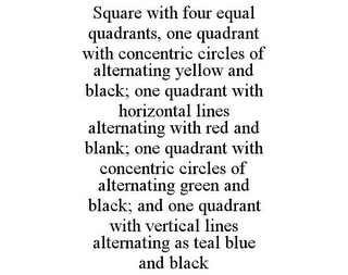 SQUARE WITH FOUR EQUAL QUADRANTS, ONE QUADRANT WITH CONCENTRIC CIRCLES OF ALTERNATING YELLOW AND BLACK; ONE QUADRANT WITH HORIZONTAL LINES ALTERNATING WITH RED AND BLANK; ONE QUADRANT WITH CONCENTRIC CIRCLES OF ALTERNATING GREEN AND BLACK; AND ONE QUADRANT WITH VERTICAL LINES ALTERNATING AS TEAL BLUE AND BLACK