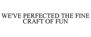 WE'VE PERFECTED THE FINE CRAFT OF FUN