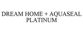 DREAM HOME + AQUASEAL PLATINUM