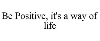 BE POSITIVE, IT'S A WAY OF LIFE