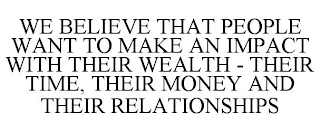 WE BELIEVE THAT PEOPLE WANT TO MAKE AN IMPACT WITH THEIR WEALTH - THEIR TIME, THEIR MONEY AND THEIR RELATIONSHIPS