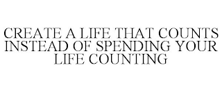 CREATE A LIFE THAT COUNTS INSTEAD OF SPENDING YOUR LIFE COUNTING