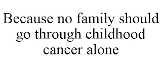 BECAUSE NO FAMILY SHOULD GO THROUGH CHILDHOOD CANCER ALONE