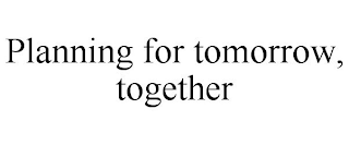 PLANNING FOR TOMORROW, TOGETHER