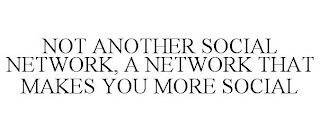 NOT ANOTHER SOCIAL NETWORK, A NETWORK THAT MAKES YOU MORE SOCIAL