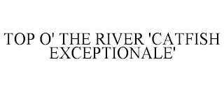 TOP O' THE RIVER 'CATFISH EXCEPTIONALE'