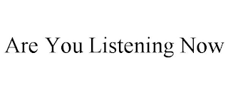 ARE YOU LISTENING NOW