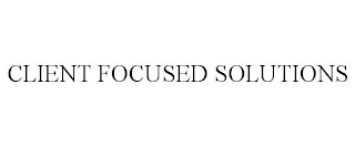 CLIENT FOCUSED SOLUTIONS
