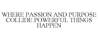 WHERE PASSION AND PURPOSE COLLIDE POWERFUL THINGS HAPPEN