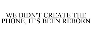 WE DIDN'T CREATE THE PHONE, IT'S BEEN REBORN