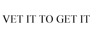 VET IT TO GET IT