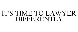 IT'S TIME TO LAWYER DIFFERENTLY