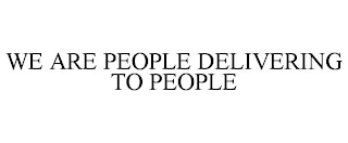 WE ARE PEOPLE DELIVERING TO PEOPLE