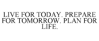 LIVE FOR TODAY. PREPARE FOR TOMORROW. PLAN FOR LIFE.