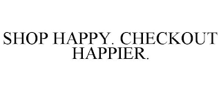 SHOP HAPPY. CHECKOUT HAPPIER.