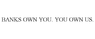 BANKS OWN YOU. YOU OWN US.