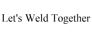 LET'S WELD TOGETHER