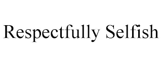 RESPECTFULLY SELFISH