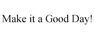 MAKE IT A GOOD DAY!
