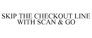 SKIP THE CHECKOUT LINE WITH SCAN & GO