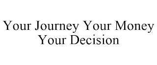 YOUR JOURNEY YOUR MONEY YOUR DECISION