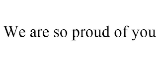 WE ARE SO PROUD OF YOU