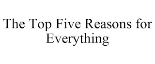 THE TOP FIVE REASONS FOR EVERYTHING