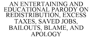 AN ENTERTAINING AND EDUCATIONAL PARODY ON REDISTRIBUTION, EXCESS TAXES, SAVED JOBS, BAILOUTS, BLAME, AND APOLOGY