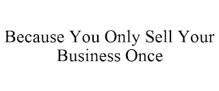BECAUSE YOU ONLY SELL YOUR BUSINESS ONCE