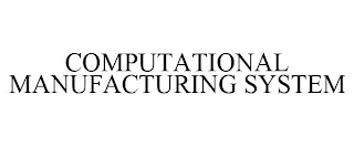 COMPUTATIONAL MANUFACTURING SYSTEM