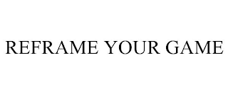 REFRAME YOUR GAME