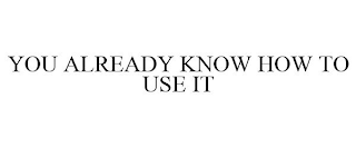 YOU ALREADY KNOW HOW TO USE IT