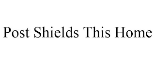 POST SHIELDS THIS HOME