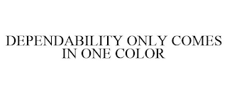 DEPENDABILITY ONLY COMES IN ONE COLOR