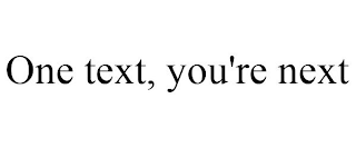 ONE TEXT, YOU'RE NEXT