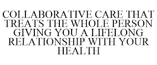 COLLABORATIVE CARE THAT TREATS THE WHOLE PERSON GIVING YOU A LIFELONG RELATIONSHIP WITH YOUR HEALTH