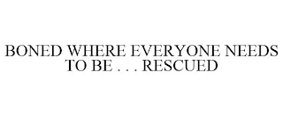 BONED WHERE EVERYONE NEEDS TO BE . . . RESCUED